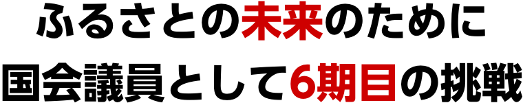 ふるさとの未来のために国会議員として6期目の挑戦